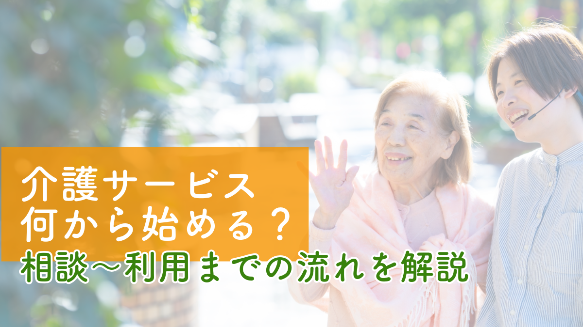 介護サービス何から始める？相談から利用までの流れを解説